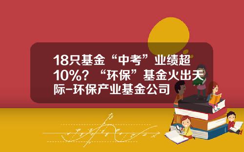 18只基金“中考”业绩超10%？“环保”基金火出天际-环保产业基金公司