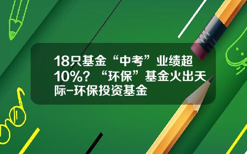 18只基金“中考”业绩超10%？“环保”基金火出天际-环保投资基金