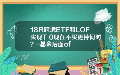 18只跨境ETF和LOF实现T+0现在不买更待何时？-基金后面of