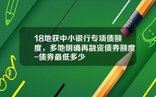 18地获中小银行专项债额度，多地明确再融资债券额度-债券最低多少