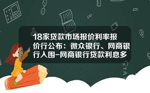 18家贷款市场报价利率报价行公布：微众银行、网商银行入围-网商银行贷款利息多少