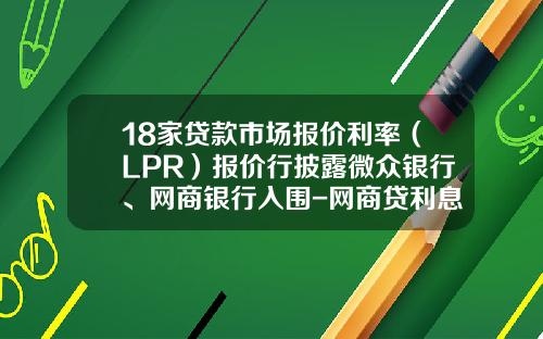 18家贷款市场报价利率（LPR）报价行披露微众银行、网商银行入围-网商贷利息多少