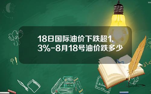 18日国际油价下跌超1.3%-8月18号油价跌多少