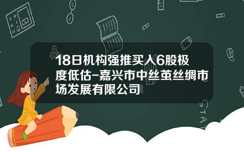 18日机构强推买入6股极度低估-嘉兴市中丝茧丝绸市场发展有限公司