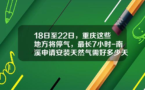 18日至22日，重庆这些地方将停气，最长7小时-南溪申请安装天然气需好多少天