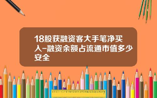 18股获融资客大手笔净买入-融资余额占流通市值多少安全
