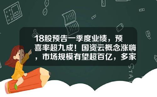 18股预告一季度业绩，预喜率超九成！国资云概念涨嗨，市场规模有望超百亿，多家公司积极布局相关业务-云计算实时资讯股票有哪些
