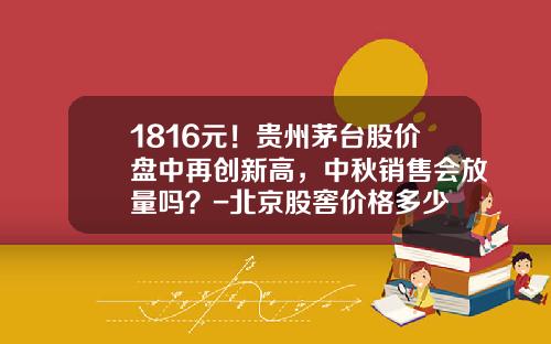1816元！贵州茅台股价盘中再创新高，中秋销售会放量吗？-北京股窖价格多少