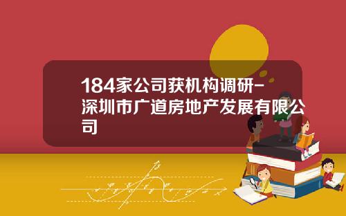 184家公司获机构调研-深圳市广道房地产发展有限公司