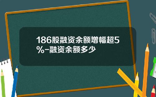186股融资余额增幅超5%-融资余额多少