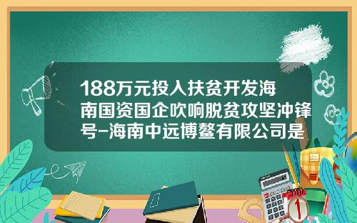 188万元投入扶贫开发海南国资国企吹响脱贫攻坚冲锋号-海南中远博鳌有限公司是国企吗