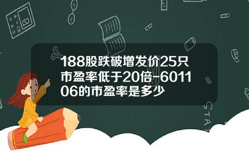 188股跌破增发价25只市盈率低于20倍-601106的市盈率是多少