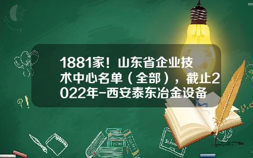 1881家！山东省企业技术中心名单（全部），截止2022年-西安泰东冶金设备制造有限公司