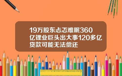 19万股东忐忑难眠360亿锂业巨头出大事120多亿贷款可能无法偿还