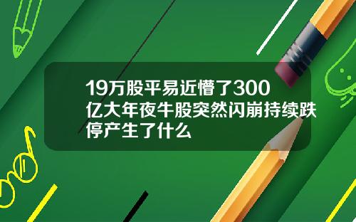 19万股平易近懵了300亿大年夜牛股突然闪崩持续跌停产生了什么