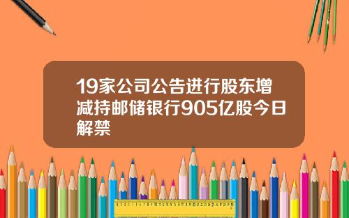 19家公司公告进行股东增减持邮储银行905亿股今日解禁