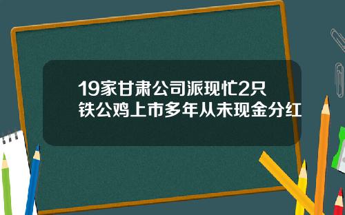 19家甘肃公司派现忙2只铁公鸡上市多年从未现金分红