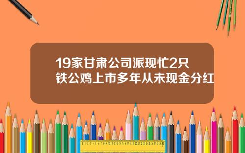 19家甘肃公司派现忙2只铁公鸡上市多年从未现金分红