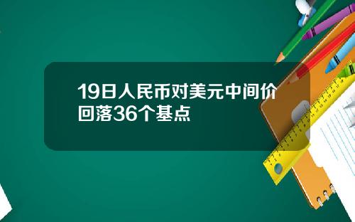 19日人民币对美元中间价回落36个基点