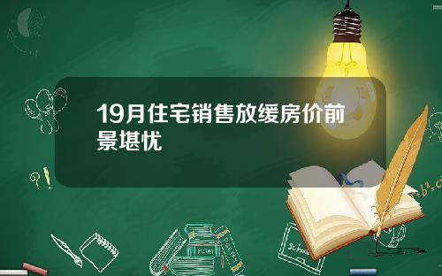 19月住宅销售放缓房价前景堪忧
