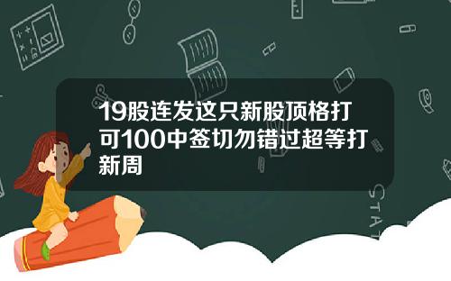 19股连发这只新股顶格打可100中签切勿错过超等打新周