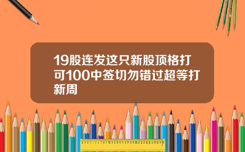 19股连发这只新股顶格打可100中签切勿错过超等打新周