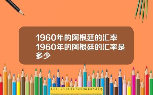 1960年的阿根廷的汇率1960年的阿根廷的汇率是多少
