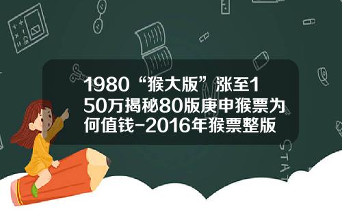 1980“猴大版”涨至150万揭秘80版庚申猴票为何值钱-2016年猴票整版多少张
