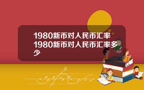 1980新币对人民币汇率1980新币对人民币汇率多少