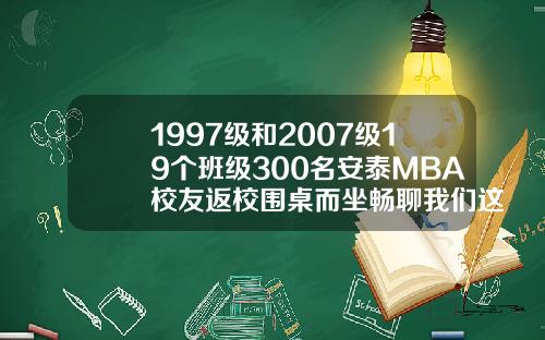 1997级和2007级19个班级300名安泰MBA校友返校围桌而坐畅聊我们这些年