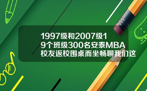 1997级和2007级19个班级300名安泰MBA校友返校围桌而坐畅聊我们这些年