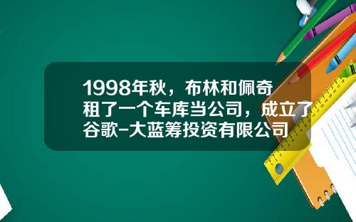 1998年秋，布林和佩奇租了一个车库当公司，成立了谷歌-大蓝筹投资有限公司