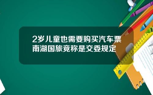 2岁儿童也需要购买汽车票南湖国旅竟称是交委规定