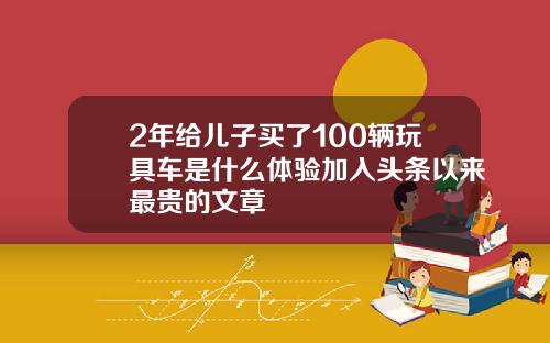 2年给儿子买了100辆玩具车是什么体验加入头条以来最贵的文章