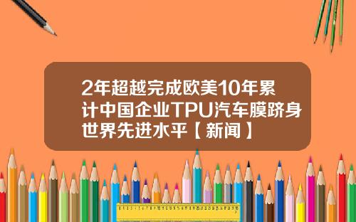 2年超越完成欧美10年累计中国企业TPU汽车膜跻身世界先进水平【新闻】