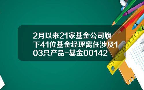 2月以来21家基金公司旗下41位基金经理离任涉及103只产品-基金001420净值