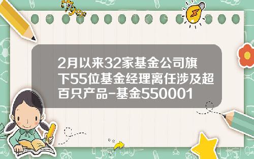2月以来32家基金公司旗下55位基金经理离任涉及超百只产品-基金550001