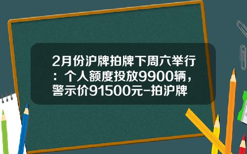 2月份沪牌拍牌下周六举行：个人额度投放9900辆，警示价91500元-拍沪牌一次要用多少钱