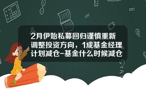 2月伊始私募回归谨慎重新调整投资方向，1成基金经理计划减仓-基金什么时候减仓