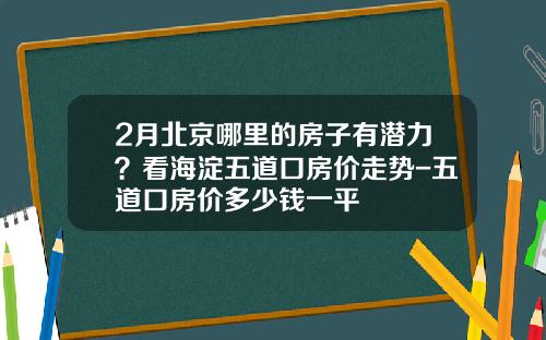 2月北京哪里的房子有潜力？看海淀五道口房价走势-五道口房价多少钱一平