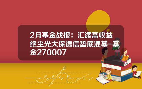 2月基金战报：汇添富收益绝尘光大保德信垫底混基-基金270007