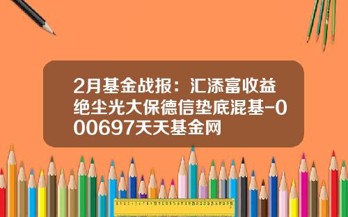 2月基金战报：汇添富收益绝尘光大保德信垫底混基-000697天天基金网