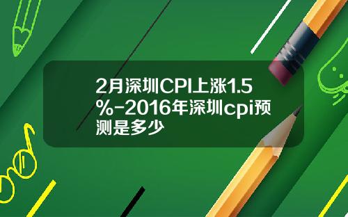 2月深圳CPI上涨1.5%-2016年深圳cpi预测是多少