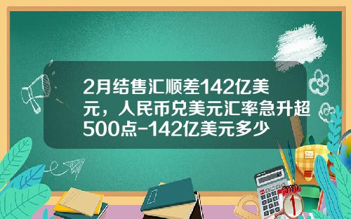 2月结售汇顺差142亿美元，人民币兑美元汇率急升超500点-142亿美元多少人民币