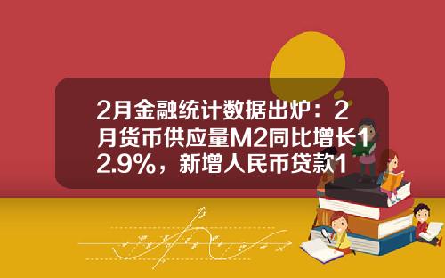 2月金融统计数据出炉：2月货币供应量M2同比增长12.9%，新增人民币贷款18100亿元-本月M2货币量是多少
