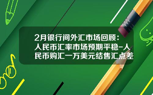 2月银行间外汇市场回顾：人民币汇率市场预期平稳-人民币购汇一万美元结售汇点差收入有多少