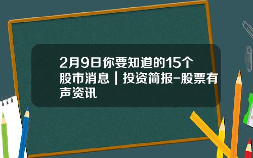 2月9日你要知道的15个股市消息｜投资简报-股票有声资讯