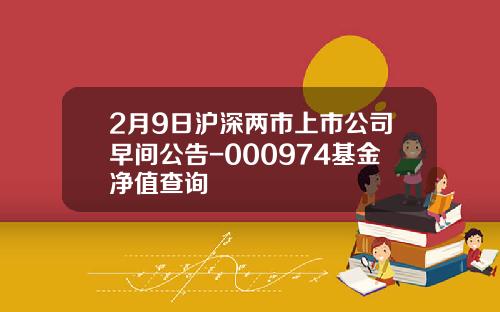2月9日沪深两市上市公司早间公告-000974基金净值查询