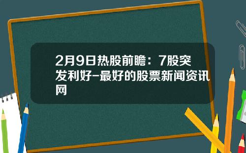 2月9日热股前瞻：7股突发利好-最好的股票新闻资讯网