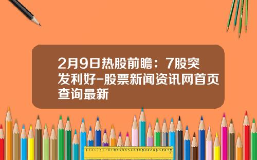 2月9日热股前瞻：7股突发利好-股票新闻资讯网首页查询最新